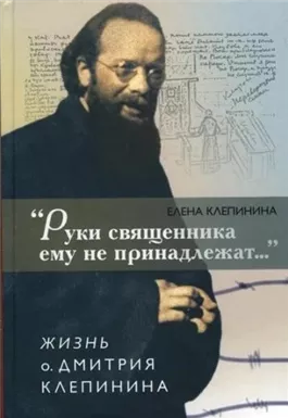 «Руки священника ему не принадлежат...» Жизнь отца Дмитрия Клепинина