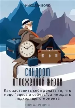 Синдром отложенной жизни. Как заставить себя делать то, что надо «здесь и сейчас», а не ждать подходящего момента. Книга-тренинг